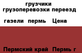 грузчики, грузоперевозки,переезд, газели, пермь › Цена ­ 250 - Пермский край, Пермь г. Авто » Услуги   . Пермский край,Пермь г.